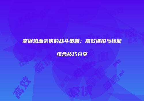 掌握热血豪侠的战斗策略：高效连招与技能组合技巧分享
