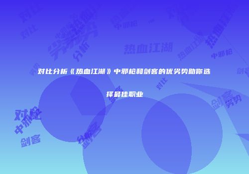 对比分析《热血江湖》中邪枪和剑客的优劣势助你选择最佳职业
