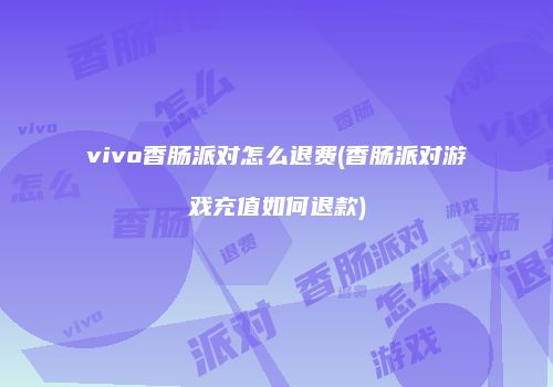 vivo香肠派对怎么退费(香肠派对游戏充值如何退款)