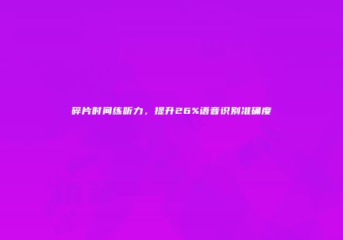 碎片时间练听力，提升26%语音识别准确度