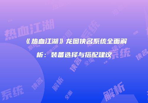 《热血江湖》龙图侠名系统全面解析：装备选择与搭配建议