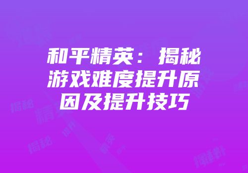 和平精英：揭秘游戏难度提升原因及提升技巧