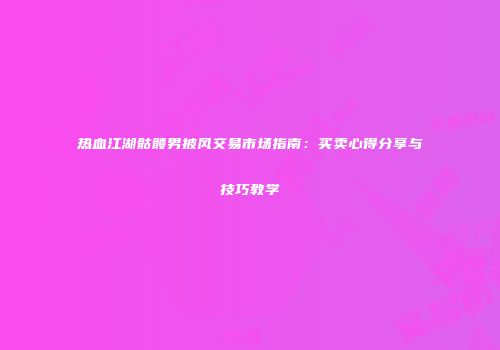 热血江湖骷髅男披风交易市场指南:买卖心得分享与技巧教学