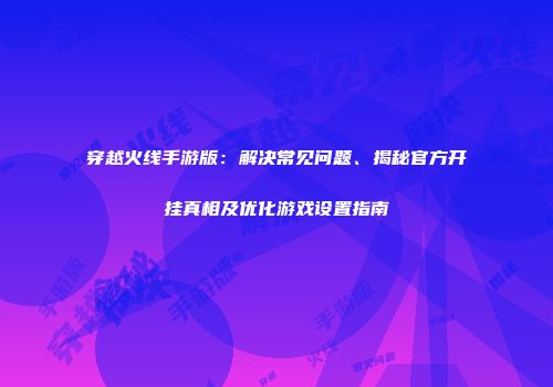 穿越火线手游版：解决常见问题、揭秘官方开挂真相及优化游戏设置指南
