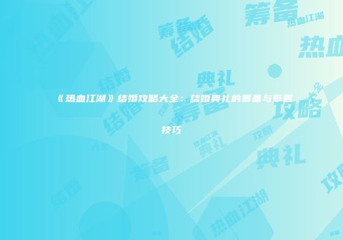《热血江湖》结婚攻略大全：结婚典礼的筹备与布置技巧