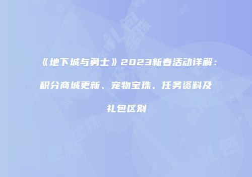 《地下城与勇士》2023新春活动详解：积分商城更新、宠物宝珠、任务资料及礼包区别