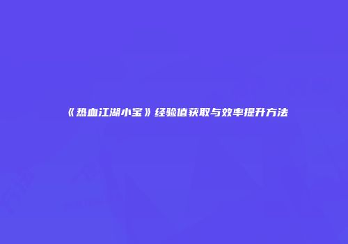 《热血江湖小宝》经验值获取与效率提升方法
