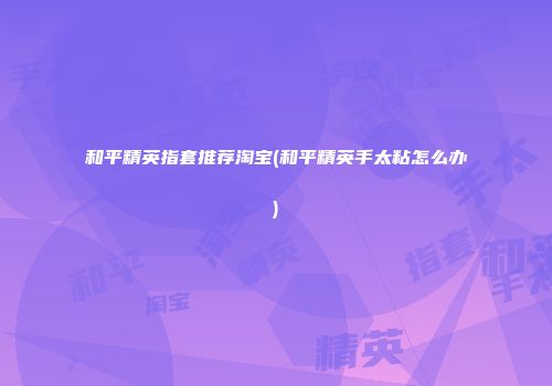 和平精英指套推荐淘宝(和平精英手太粘怎么办)
