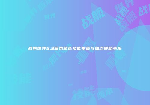 战舰世界5.3版本舰长技能重置与加点策略解析