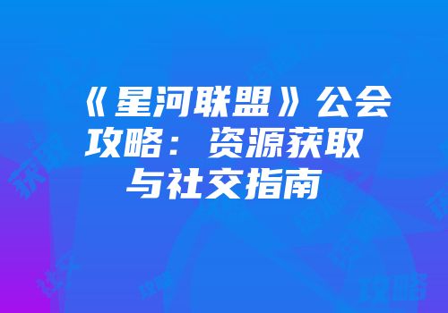 《星河联盟》公会攻略：资源获取与社交指南