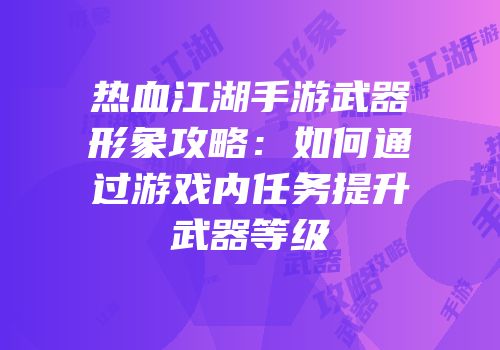 热血江湖手游武器形象攻略:如何通过游戏内任务提升武器等级
