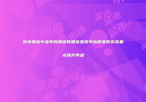 传奇霸业中金币的用途有哪些是否可以用来购买装备或提升等级