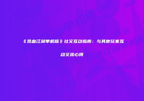 《热血江湖单机版》社交互动指南：与其他玩家互动交流心得