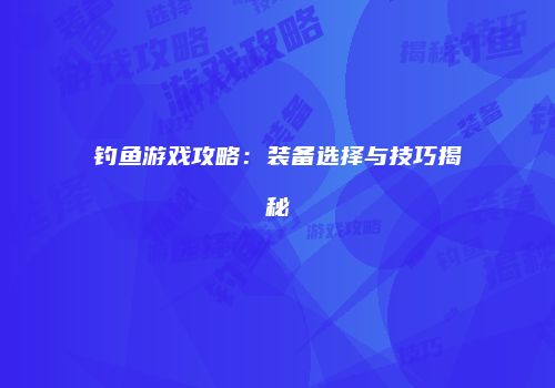 钓鱼游戏攻略：装备选择与技巧揭秘