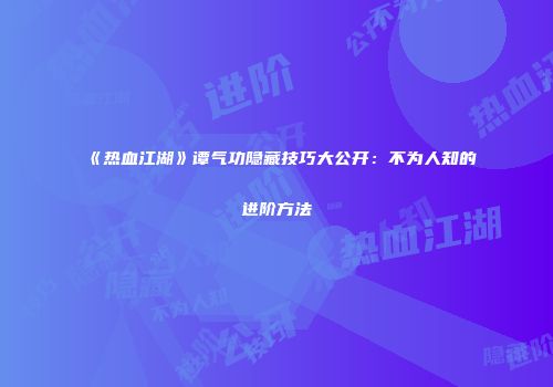 《热血江湖》谭气功隐藏技巧大公开：不为人知的进阶方法