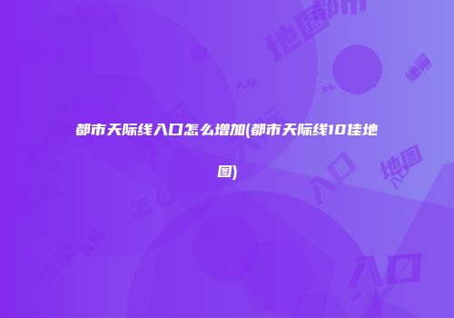 都市天际线入口怎么增加(都市天际线10佳地图)