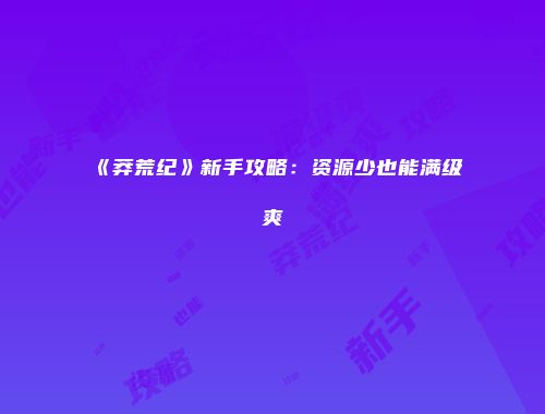 《莽荒纪》新手攻略：资源少也能满级爽