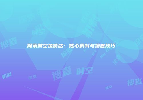 探索时空杂货店：核心机制与搜查技巧