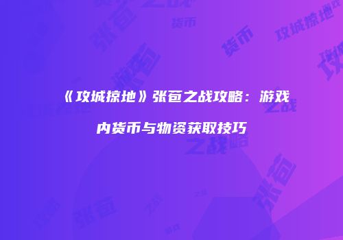 《攻城掠地》张苞之战攻略:游戏内货币与物资获取技巧