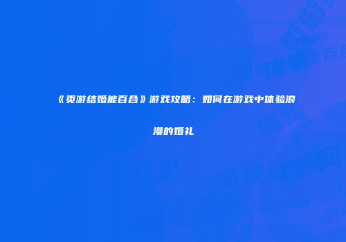 《页游结婚能百合》游戏攻略：如何在游戏中体验浪漫的婚礼