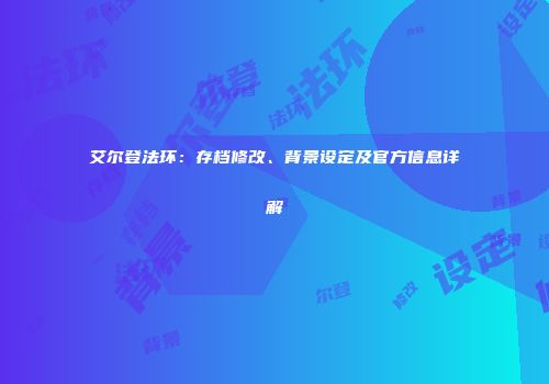 艾尔登法环：存档修改、背景设定及官方信息详解