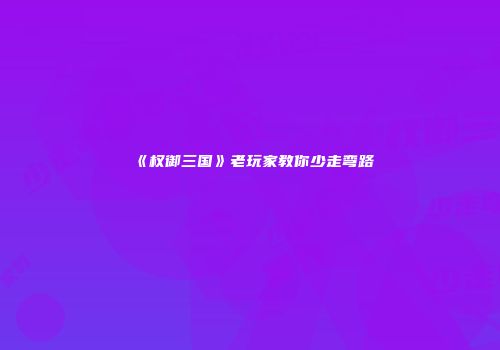 《权御三国》老玩家教你少走弯路