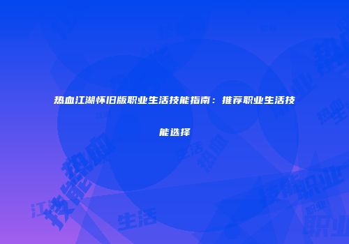 热血江湖怀旧版职业生活技能指南：推荐职业生活技能选择