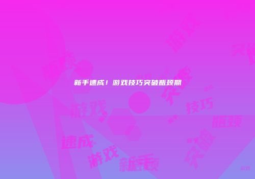 新手速成！游戏技巧突破瓶颈期