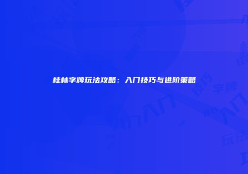 桂林字牌玩法攻略：入门技巧与进阶策略