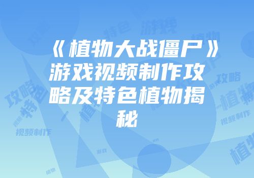 《植物大战僵尸》游戏视频制作攻略及特色植物揭秘