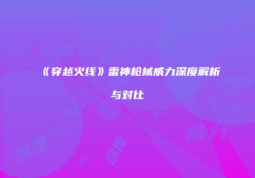 《穿越火线》雷神枪械威力深度解析与对比