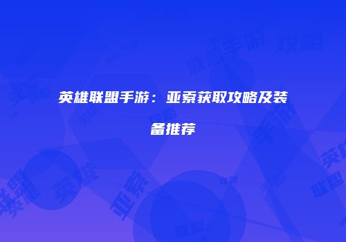 英雄联盟手游：亚索获取攻略及装备推荐
