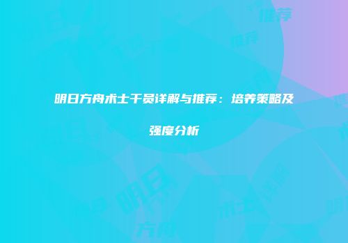明日方舟术士干员详解与推荐：培养策略及强度分析