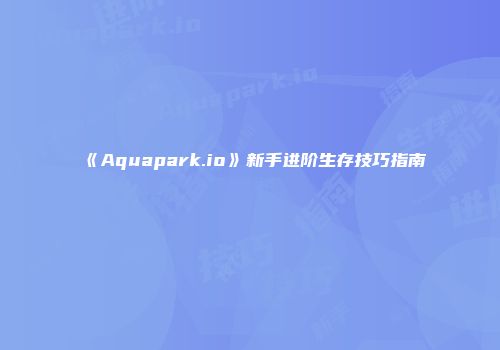 《Aquapark.io》新手进阶生存技巧指南