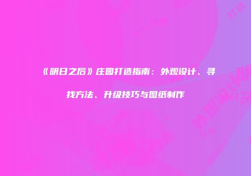 《明日之后》庄园打造指南：外观设计、寻找方法、升级技巧与图纸制作