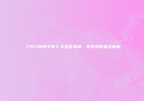 《梦幻西游手游》天罡星星级、任务及配置全解析