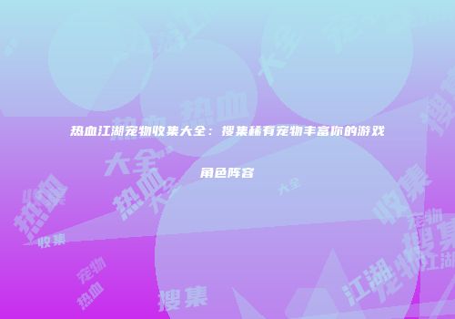 热血江湖宠物收集大全：搜集稀有宠物丰富你的游戏角色阵容