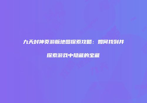 九天封神页游版地图探索攻略：如何找到并探索游戏中隐藏的宝藏