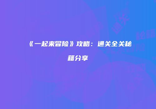 《一起来冒险》攻略：通关全关秘籍分享