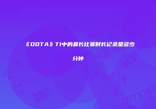 《DOTA》TI中的最长比赛时长记录是多少分钟