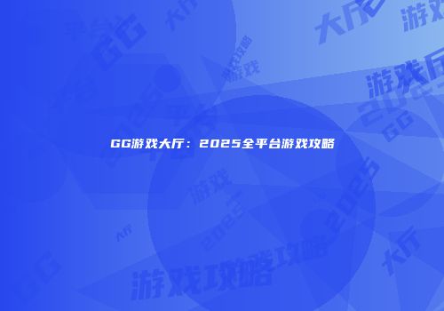GG游戏大厅：2025全平台游戏攻略