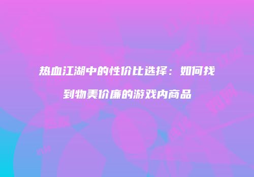热血江湖中的性价比选择:如何找到物美价廉的游戏内商品