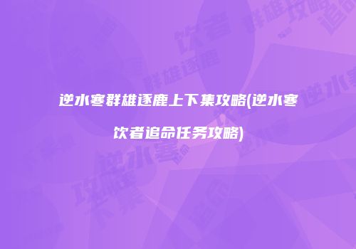 逆水寒群雄逐鹿上下集攻略(逆水寒饮者追命任务攻略)