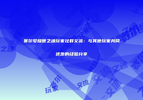 赛尔号耀世之魂玩家社群交流：与其他玩家共同进步的经验分享