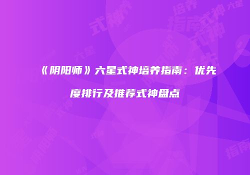 《阴阳师》六星式神培养指南：优先度排行及推荐式神盘点