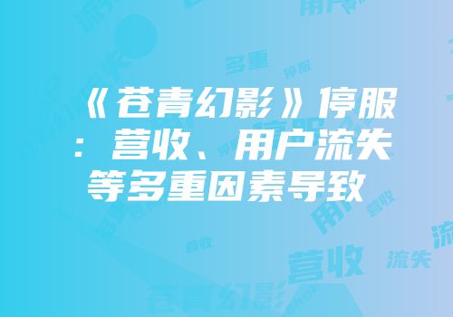 《苍青幻影》停服：营收、用户流失等多重因素导致