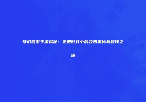 梦幻西游手游揭秘：免费游戏中的收费奥秘与赚钱之道