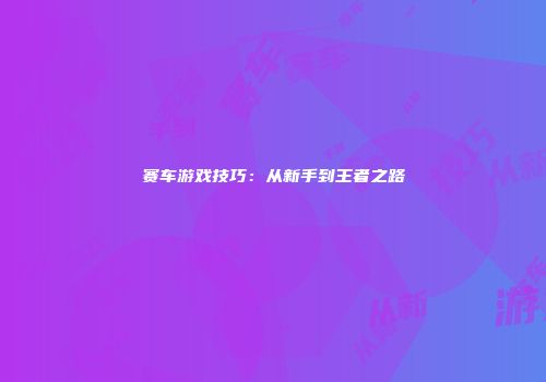 赛车游戏技巧：从新手到王者之路
