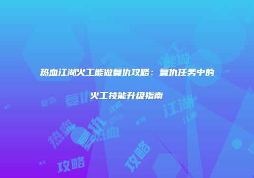 热血江湖火工能做复仇攻略：复仇任务中的火工技能升级指南