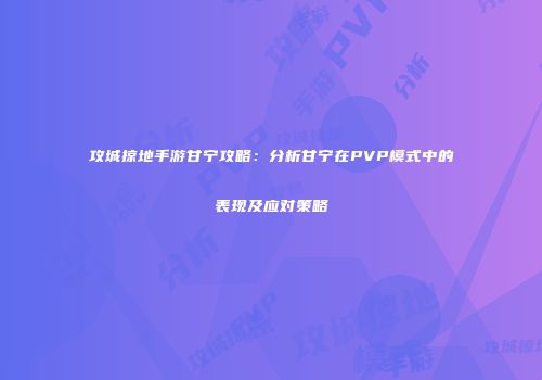 攻城掠地手游甘宁攻略：分析甘宁在PVP模式中的表现及应对策略